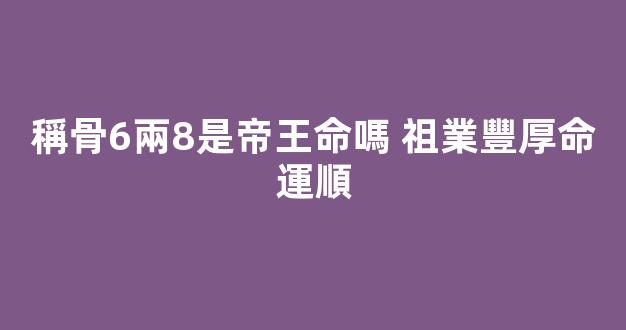 稱骨6兩8是帝王命嗎 祖業豐厚命運順